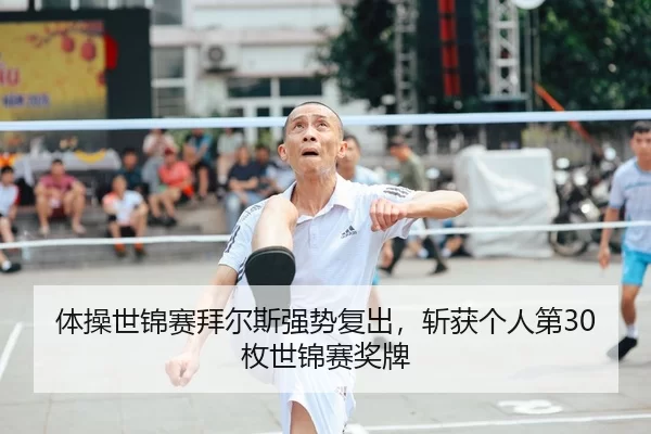 体操世锦赛拜尔斯强势复出，斩获个人第30枚世锦赛奖牌
