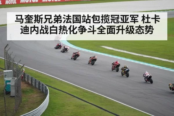 马奎斯兄弟法国站包揽冠亚军 杜卡迪内战白热化争斗全面升级态势
