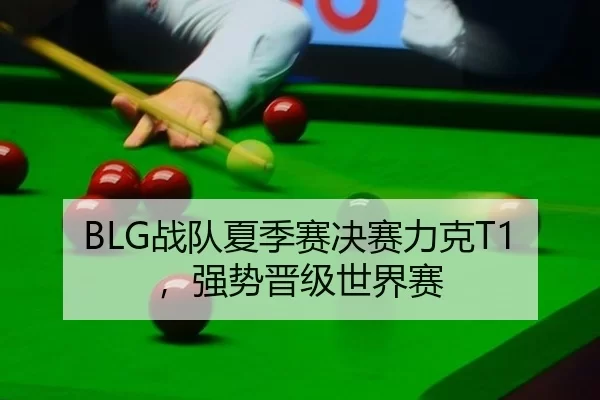 BLG战队夏季赛决赛力克T1，强势晋级世界赛
