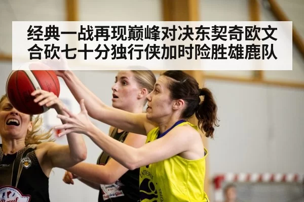 经典一战再现巅峰对决东契奇欧文合砍七十分独行侠加时险胜雄鹿队