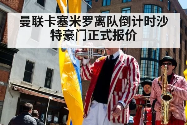 曼联卡塞米罗离队倒计时沙特豪门正式报价