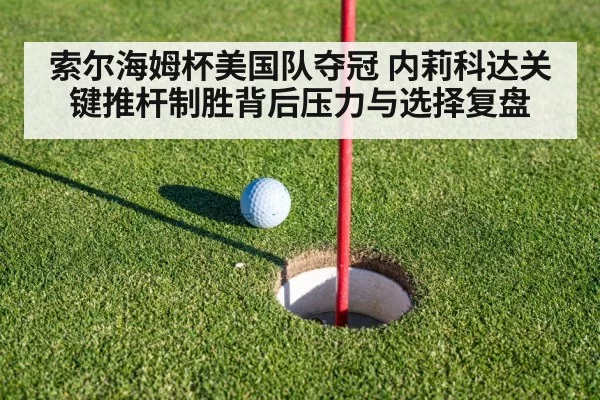 索尔海姆杯美国队夺冠 内莉科达关键推杆制胜背后压力与选择复盘