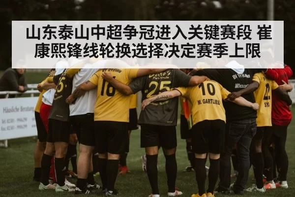 山东泰山中超争冠进入关键赛段 崔康熙锋线轮换选择决定赛季上限