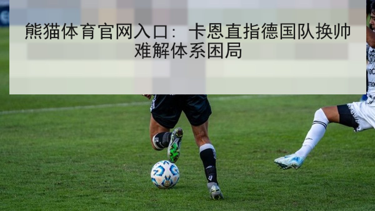 熊猫体育官网入口: 卡恩直指德国队换帅难解体系困局 熊猫体育官网入口: 卡恩直指德国队换帅难解体系困局